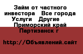 Займ от частного инвестора - Все города Услуги » Другие   . Приморский край,Партизанск г.